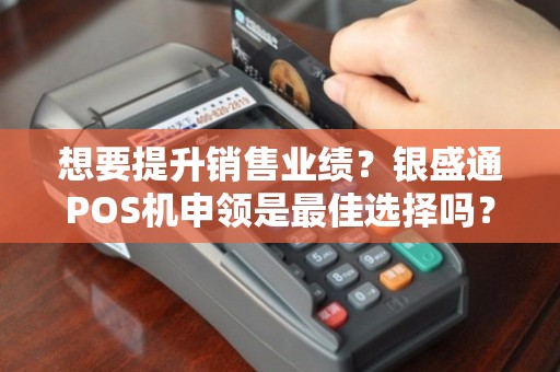 想要提升銷售業(yè)績(jī)？銀盛通POS機(jī)申領(lǐng)是最佳選擇嗎？